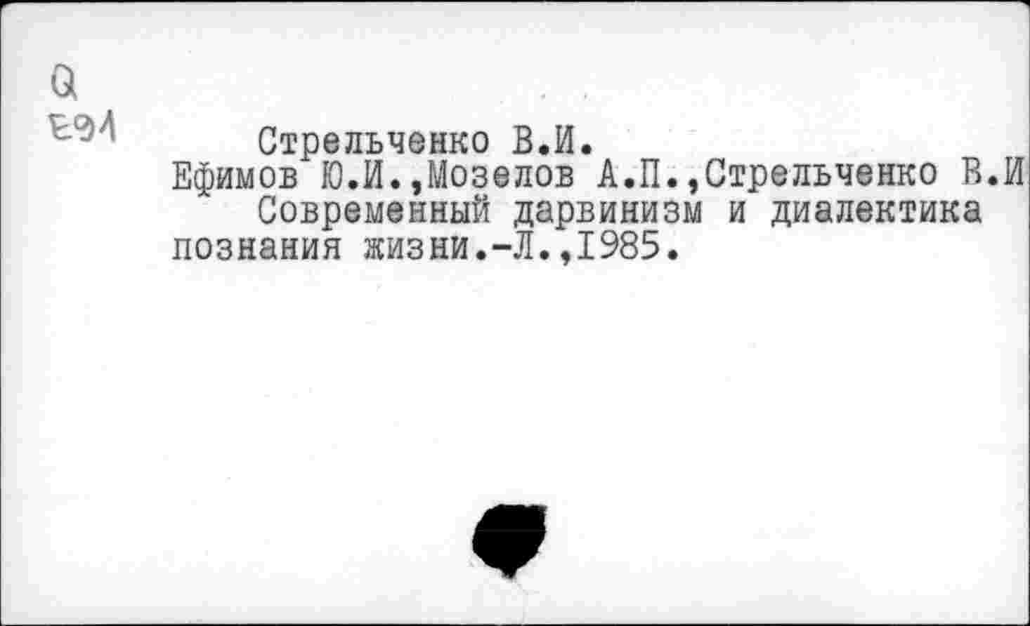 ﻿а
Стрельченко В.И.
Ефимов Ю.И.,Мозелов А.П.,Стрельченко В.И Современный дарвинизм и диалектика
познания жизни.-Л.,1985.